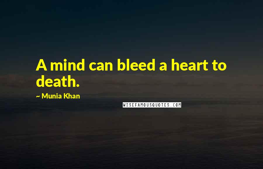 Munia Khan Quotes: A mind can bleed a heart to death.