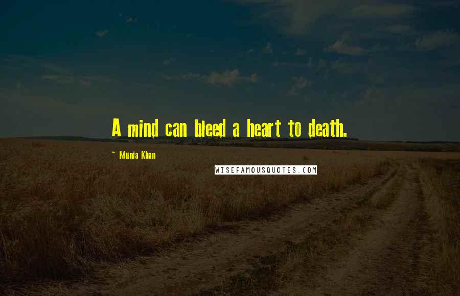 Munia Khan Quotes: A mind can bleed a heart to death.