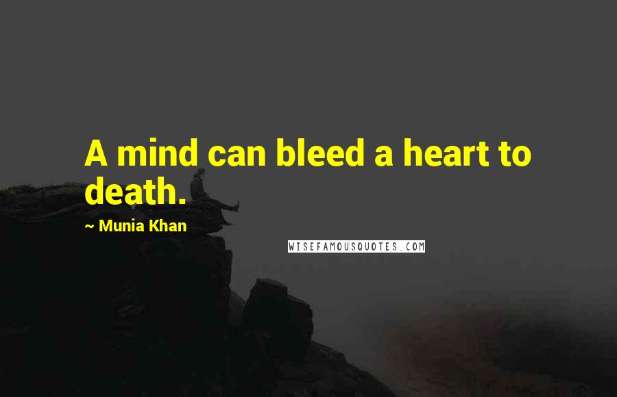 Munia Khan Quotes: A mind can bleed a heart to death.