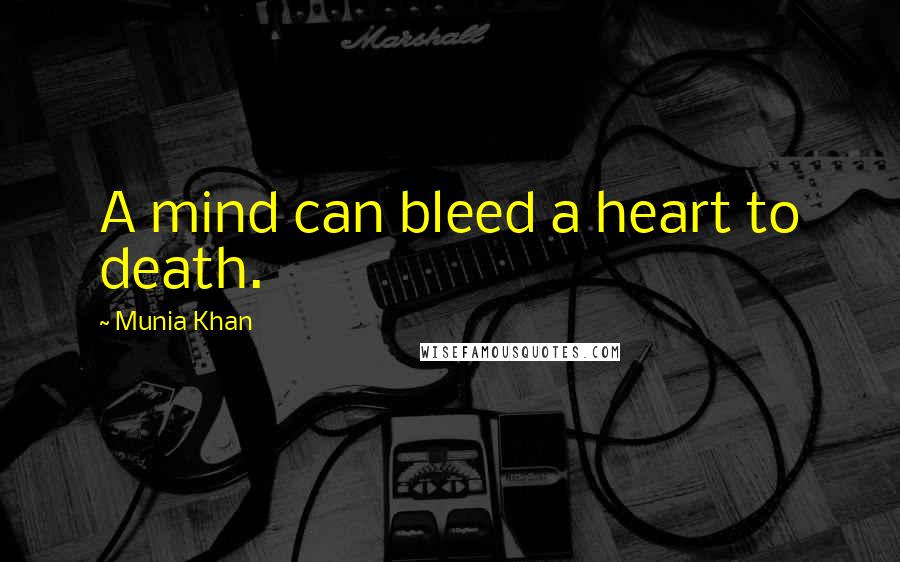 Munia Khan Quotes: A mind can bleed a heart to death.