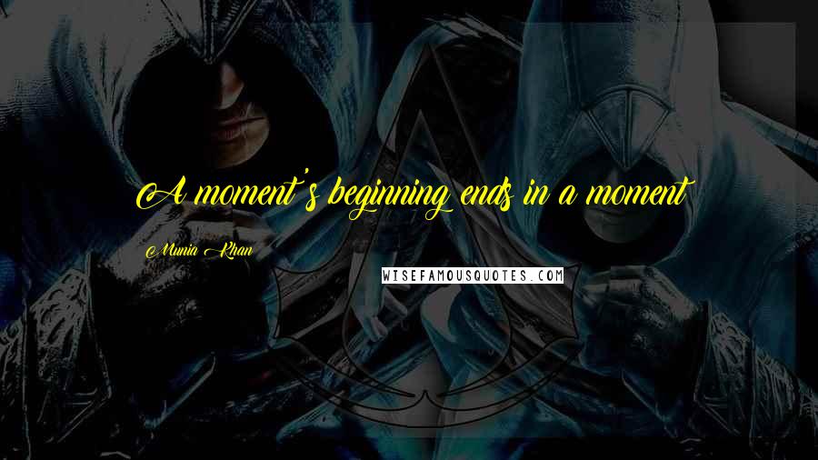 Munia Khan Quotes: A moment's beginning ends in a moment