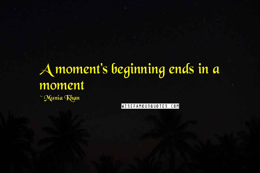 Munia Khan Quotes: A moment's beginning ends in a moment