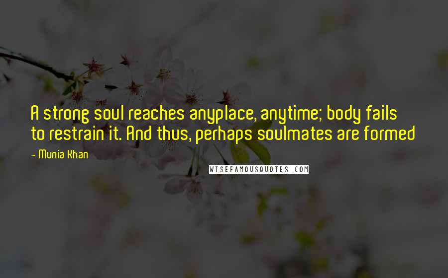 Munia Khan Quotes: A strong soul reaches anyplace, anytime; body fails to restrain it. And thus, perhaps soulmates are formed