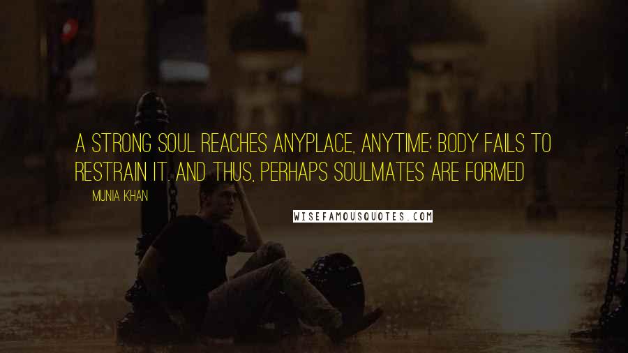 Munia Khan Quotes: A strong soul reaches anyplace, anytime; body fails to restrain it. And thus, perhaps soulmates are formed