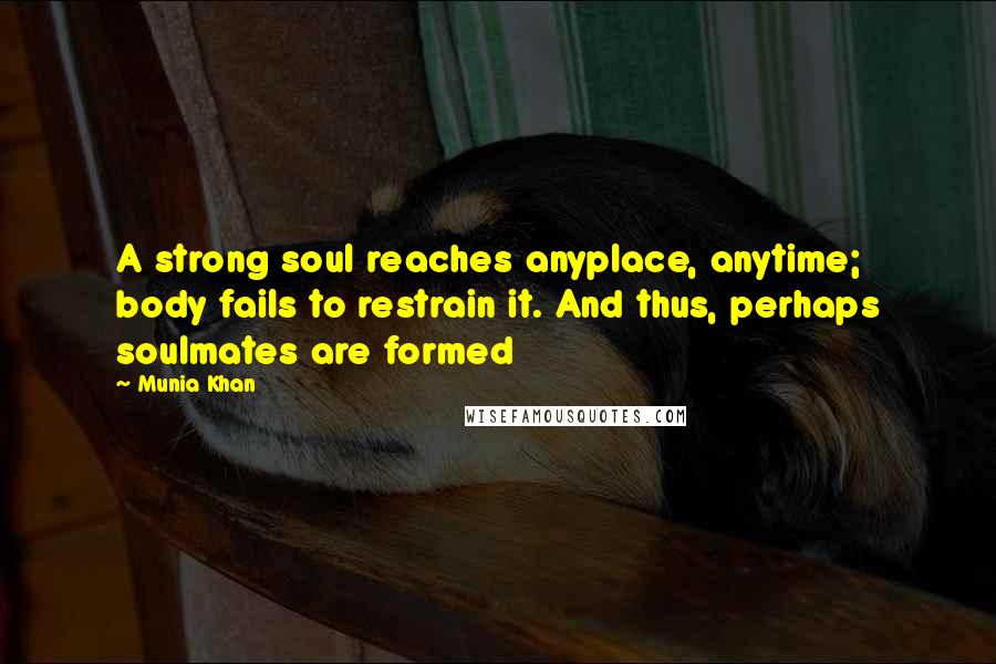Munia Khan Quotes: A strong soul reaches anyplace, anytime; body fails to restrain it. And thus, perhaps soulmates are formed