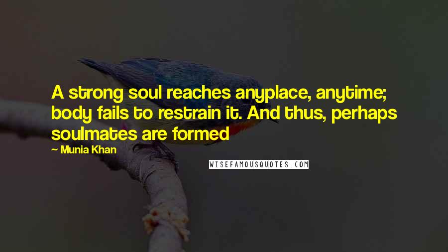 Munia Khan Quotes: A strong soul reaches anyplace, anytime; body fails to restrain it. And thus, perhaps soulmates are formed