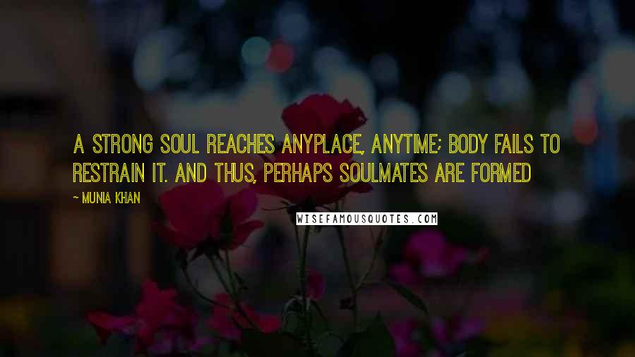 Munia Khan Quotes: A strong soul reaches anyplace, anytime; body fails to restrain it. And thus, perhaps soulmates are formed