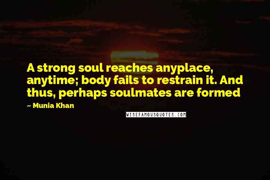 Munia Khan Quotes: A strong soul reaches anyplace, anytime; body fails to restrain it. And thus, perhaps soulmates are formed