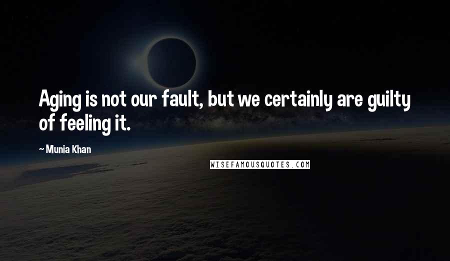 Munia Khan Quotes: Aging is not our fault, but we certainly are guilty of feeling it.