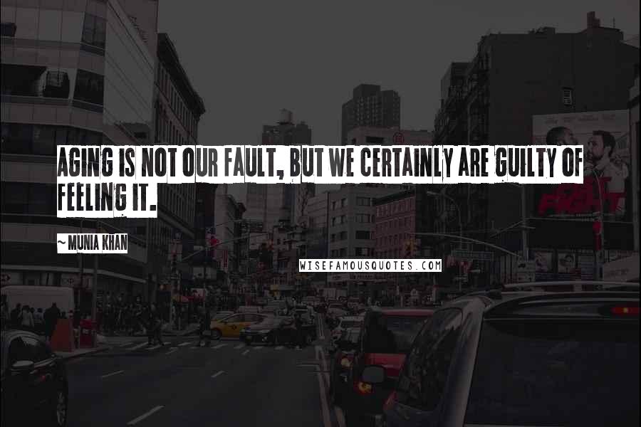 Munia Khan Quotes: Aging is not our fault, but we certainly are guilty of feeling it.