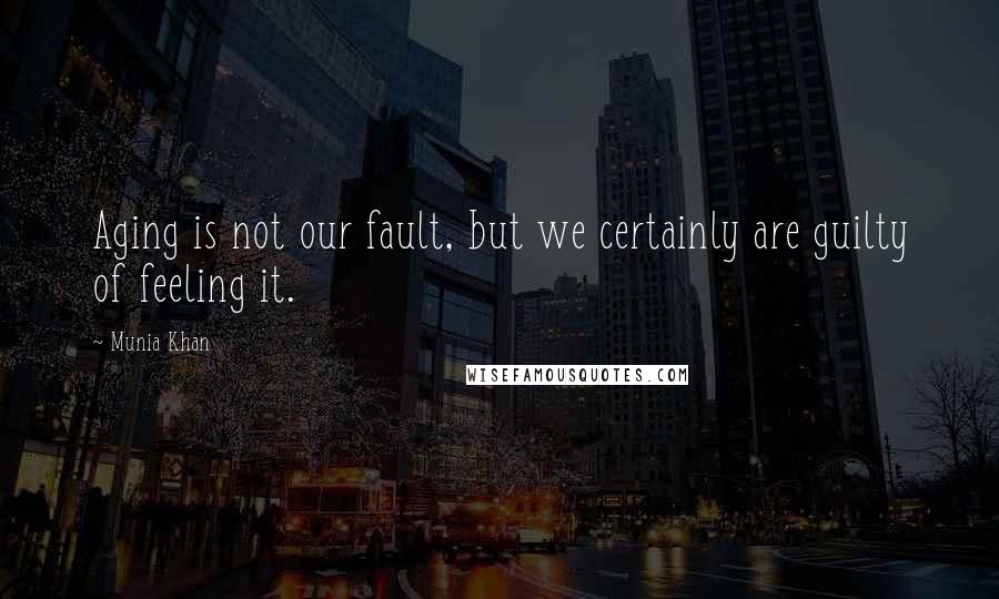 Munia Khan Quotes: Aging is not our fault, but we certainly are guilty of feeling it.