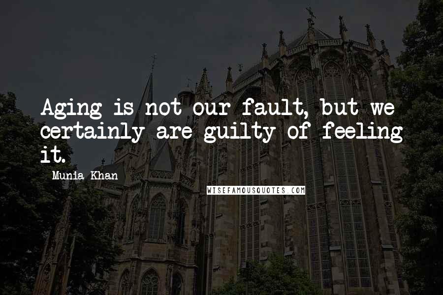 Munia Khan Quotes: Aging is not our fault, but we certainly are guilty of feeling it.