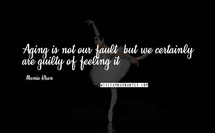 Munia Khan Quotes: Aging is not our fault, but we certainly are guilty of feeling it.