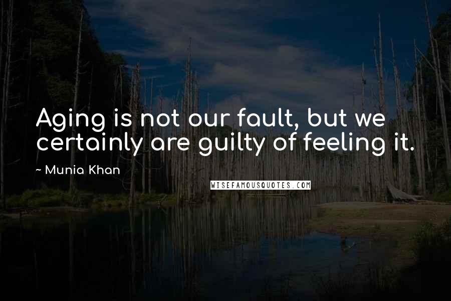 Munia Khan Quotes: Aging is not our fault, but we certainly are guilty of feeling it.