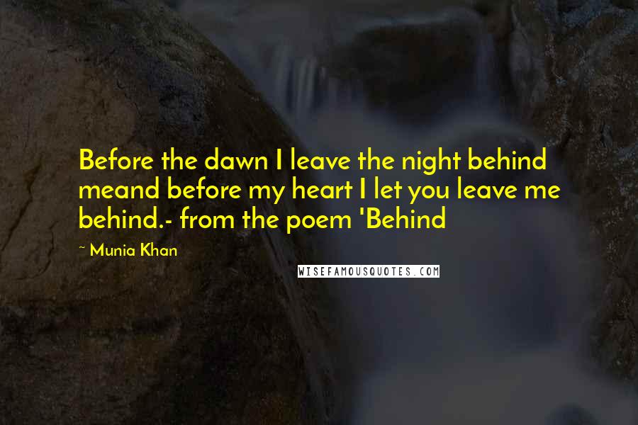Munia Khan Quotes: Before the dawn I leave the night behind meand before my heart I let you leave me behind.- from the poem 'Behind