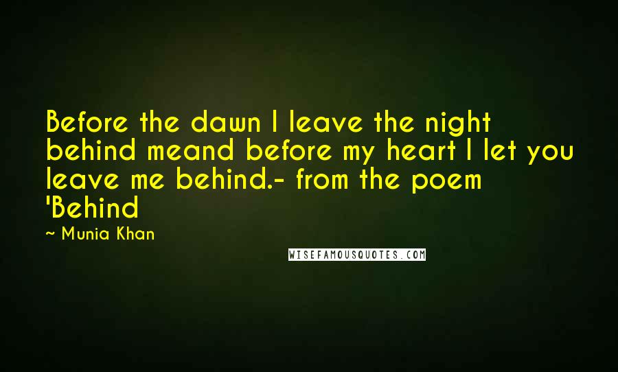 Munia Khan Quotes: Before the dawn I leave the night behind meand before my heart I let you leave me behind.- from the poem 'Behind