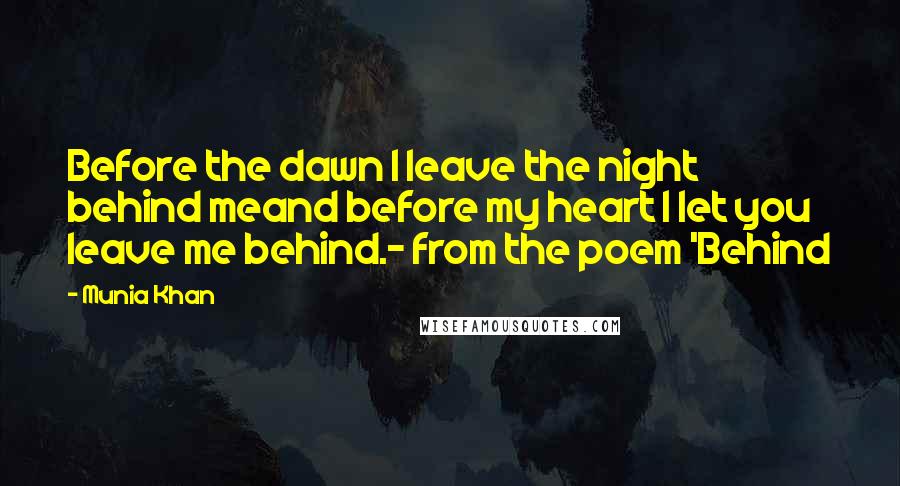 Munia Khan Quotes: Before the dawn I leave the night behind meand before my heart I let you leave me behind.- from the poem 'Behind