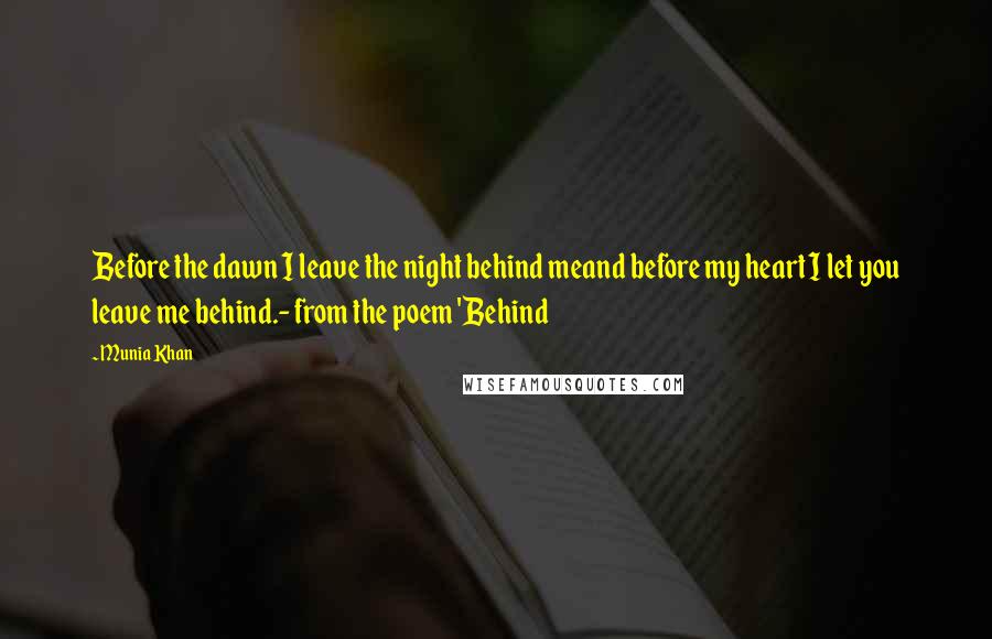 Munia Khan Quotes: Before the dawn I leave the night behind meand before my heart I let you leave me behind.- from the poem 'Behind