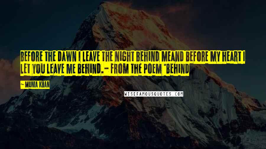 Munia Khan Quotes: Before the dawn I leave the night behind meand before my heart I let you leave me behind.- from the poem 'Behind
