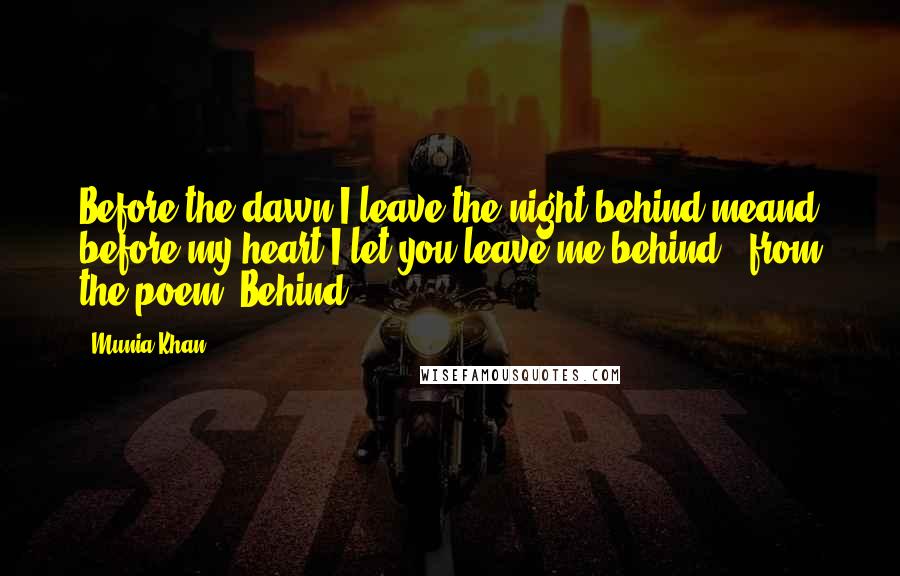 Munia Khan Quotes: Before the dawn I leave the night behind meand before my heart I let you leave me behind.- from the poem 'Behind