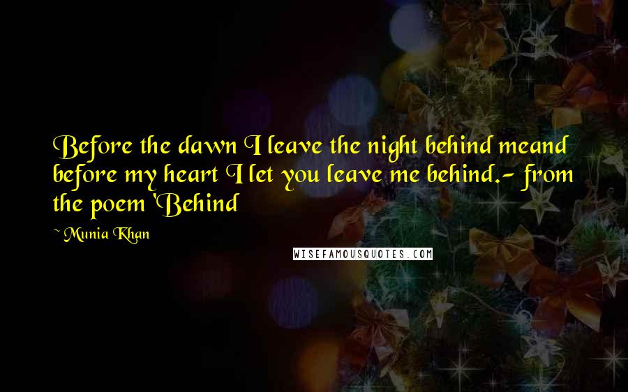 Munia Khan Quotes: Before the dawn I leave the night behind meand before my heart I let you leave me behind.- from the poem 'Behind