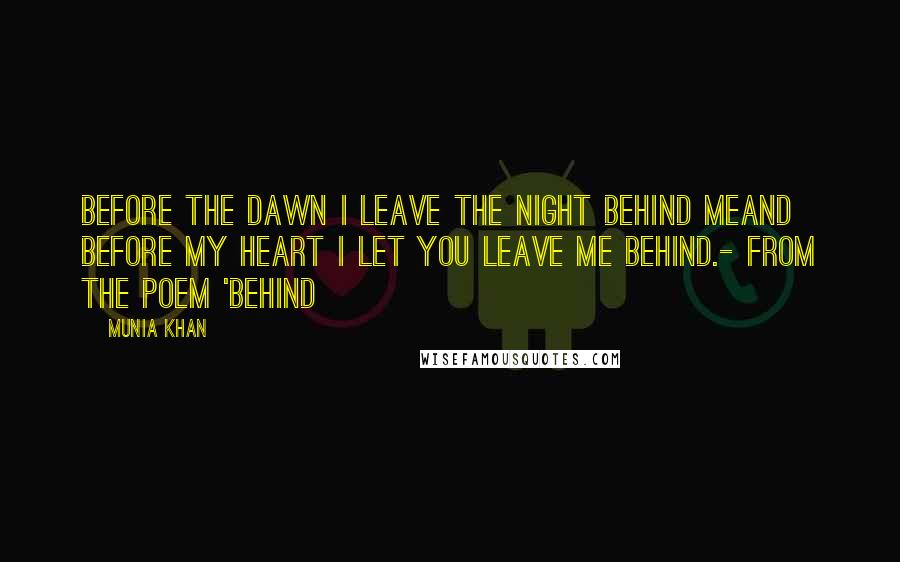 Munia Khan Quotes: Before the dawn I leave the night behind meand before my heart I let you leave me behind.- from the poem 'Behind