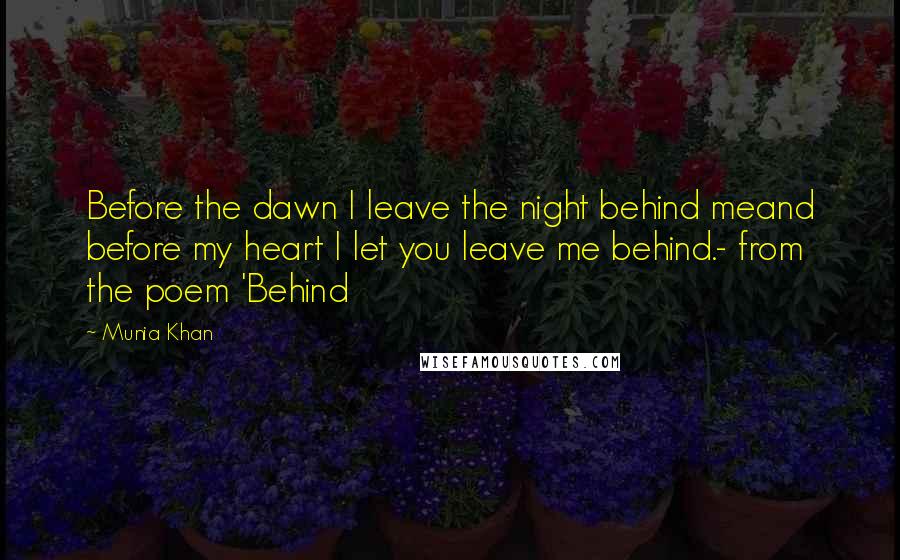 Munia Khan Quotes: Before the dawn I leave the night behind meand before my heart I let you leave me behind.- from the poem 'Behind