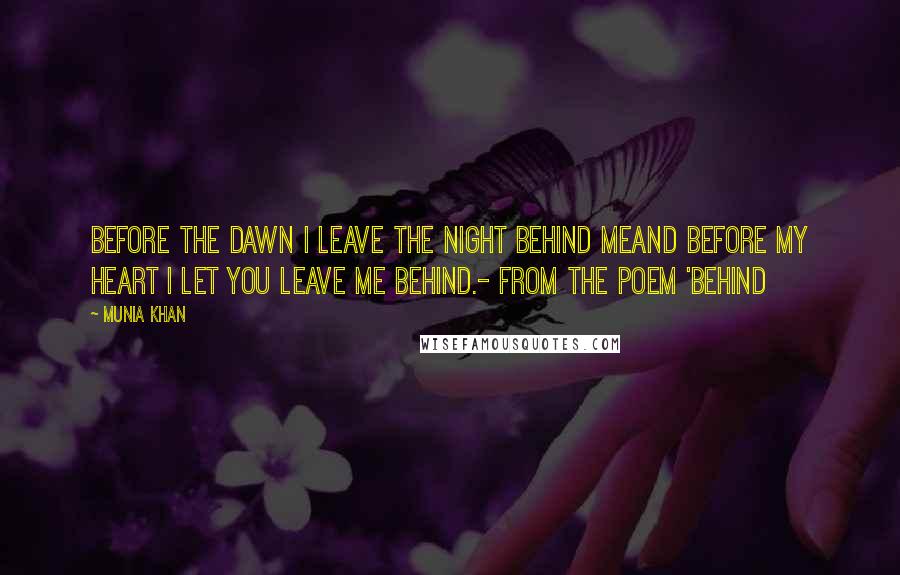 Munia Khan Quotes: Before the dawn I leave the night behind meand before my heart I let you leave me behind.- from the poem 'Behind