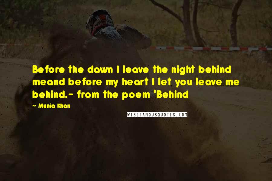 Munia Khan Quotes: Before the dawn I leave the night behind meand before my heart I let you leave me behind.- from the poem 'Behind