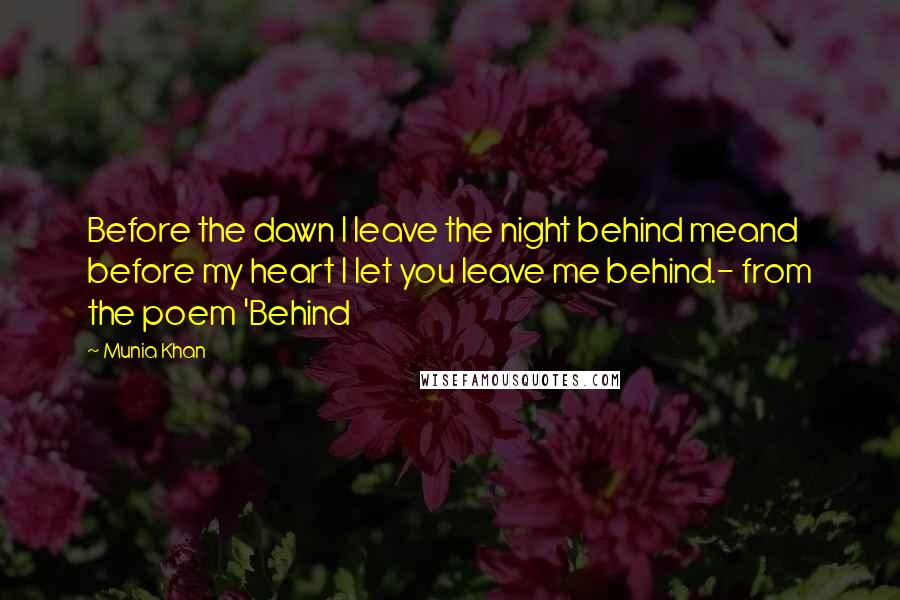 Munia Khan Quotes: Before the dawn I leave the night behind meand before my heart I let you leave me behind.- from the poem 'Behind