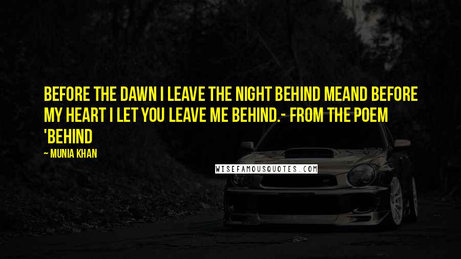 Munia Khan Quotes: Before the dawn I leave the night behind meand before my heart I let you leave me behind.- from the poem 'Behind