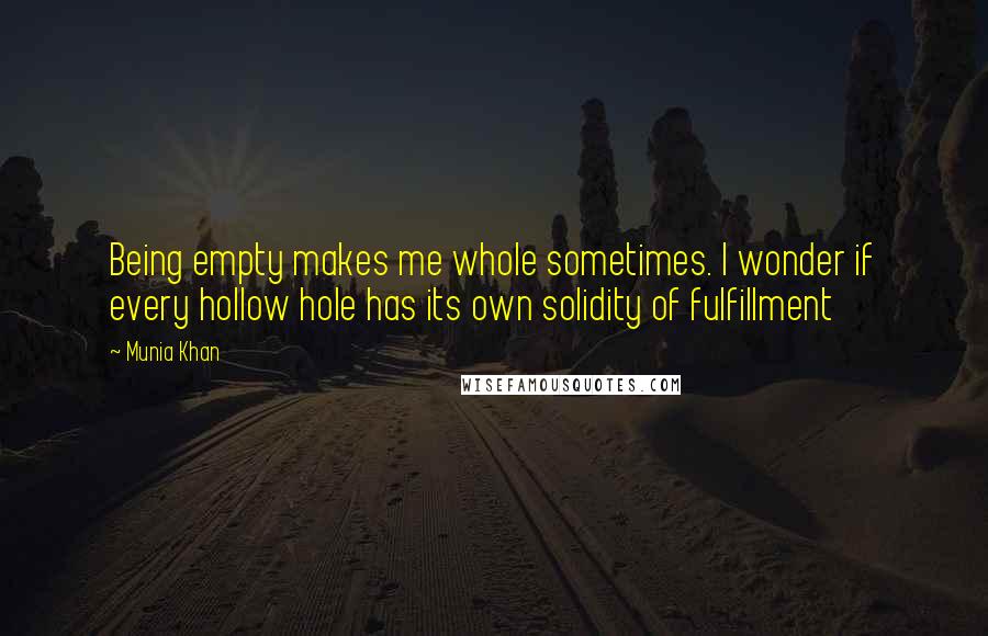 Munia Khan Quotes: Being empty makes me whole sometimes. I wonder if every hollow hole has its own solidity of fulfillment