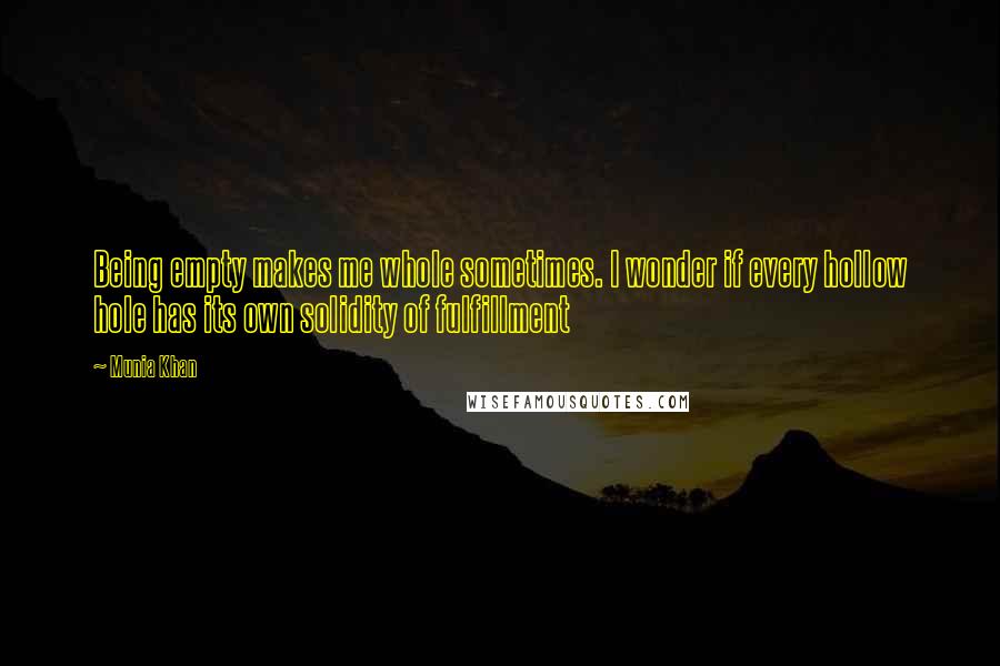 Munia Khan Quotes: Being empty makes me whole sometimes. I wonder if every hollow hole has its own solidity of fulfillment