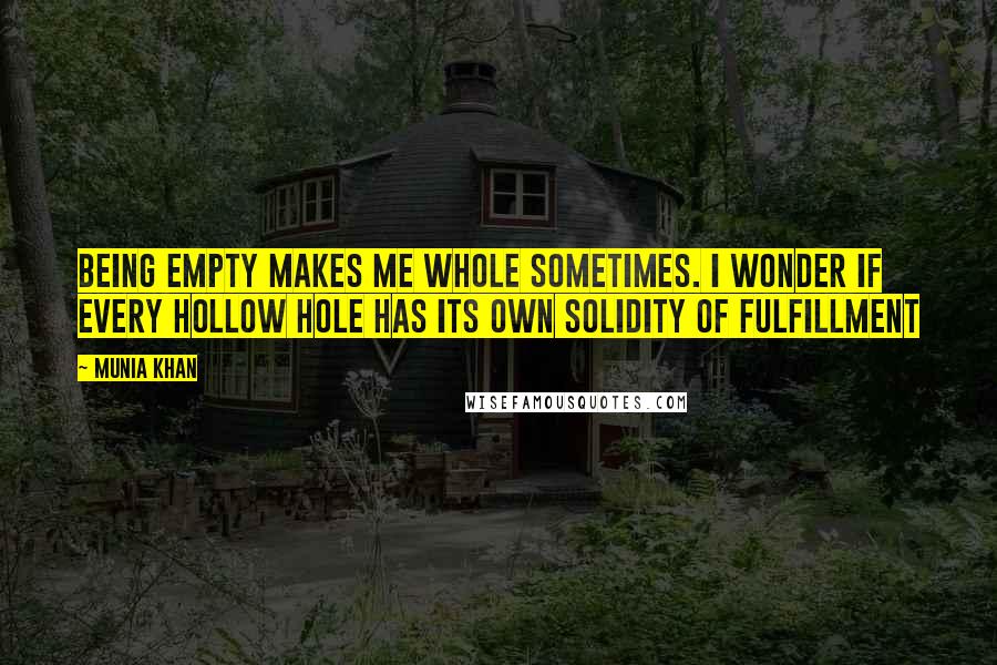 Munia Khan Quotes: Being empty makes me whole sometimes. I wonder if every hollow hole has its own solidity of fulfillment