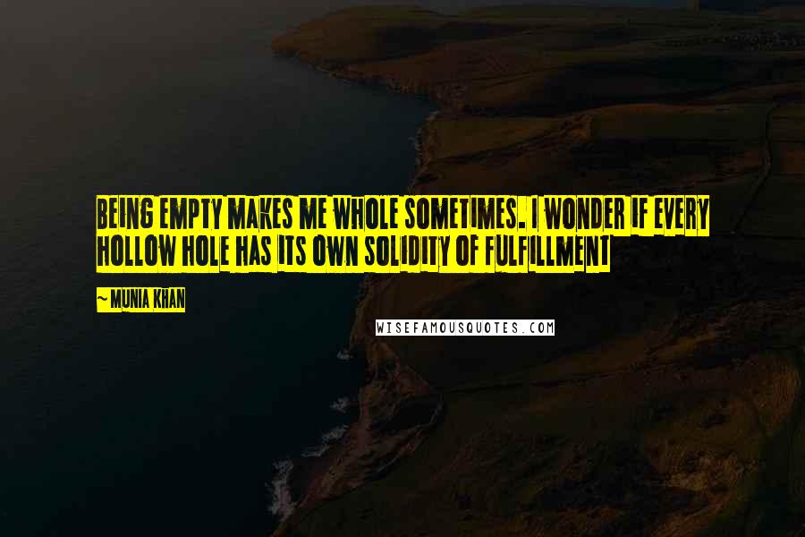 Munia Khan Quotes: Being empty makes me whole sometimes. I wonder if every hollow hole has its own solidity of fulfillment