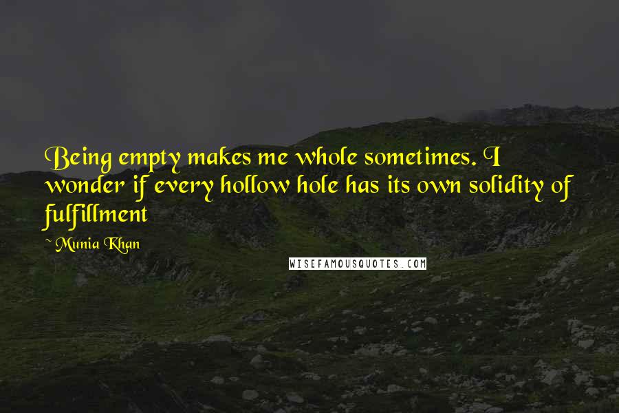 Munia Khan Quotes: Being empty makes me whole sometimes. I wonder if every hollow hole has its own solidity of fulfillment