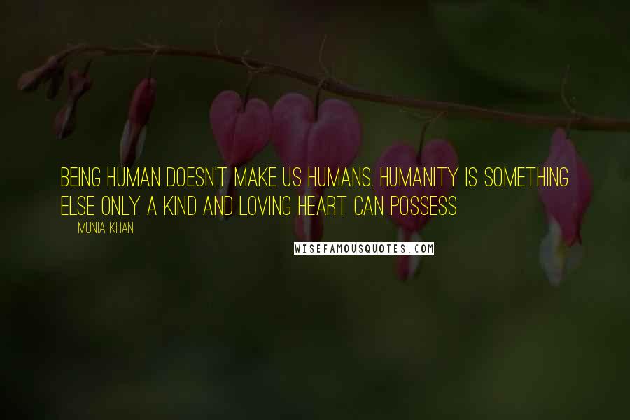 Munia Khan Quotes: Being human doesn't make us humans. Humanity is something else only a kind and loving heart can possess