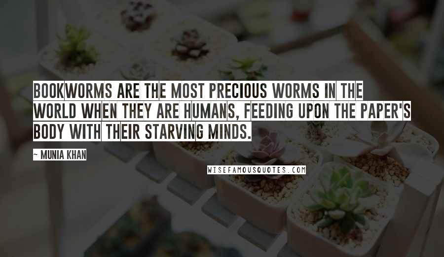 Munia Khan Quotes: Bookworms are the most precious worms in the world when they are humans, feeding upon the paper's body with their starving minds.