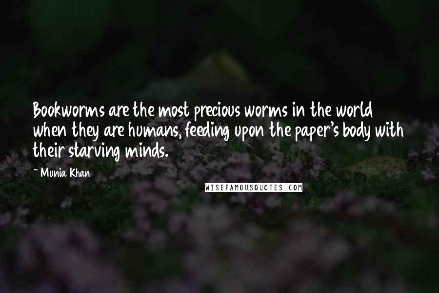Munia Khan Quotes: Bookworms are the most precious worms in the world when they are humans, feeding upon the paper's body with their starving minds.