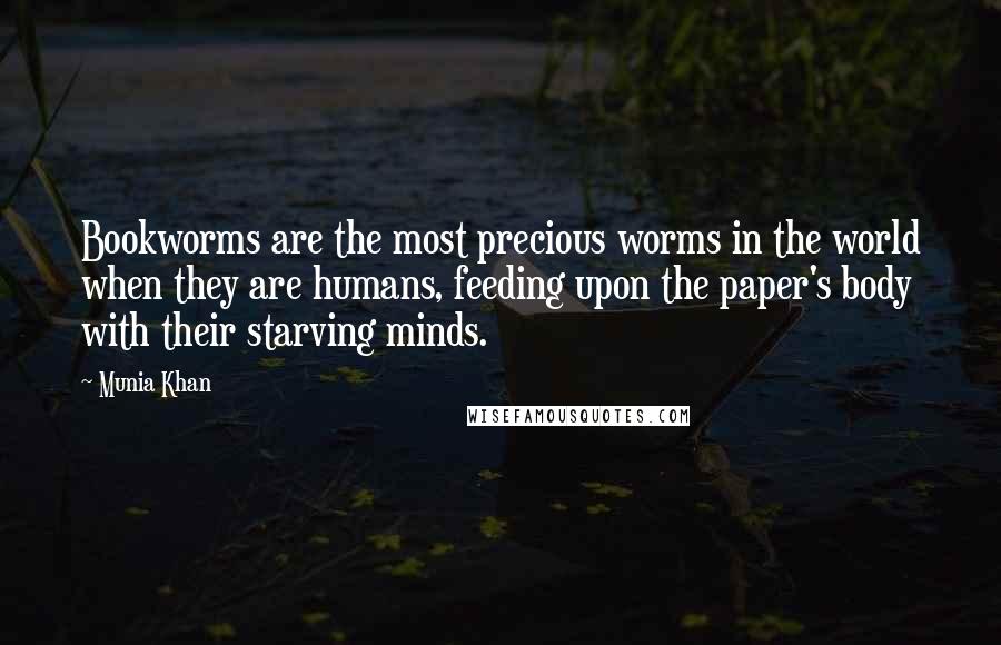 Munia Khan Quotes: Bookworms are the most precious worms in the world when they are humans, feeding upon the paper's body with their starving minds.