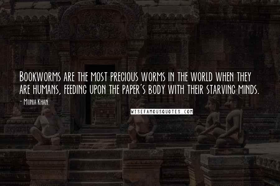 Munia Khan Quotes: Bookworms are the most precious worms in the world when they are humans, feeding upon the paper's body with their starving minds.