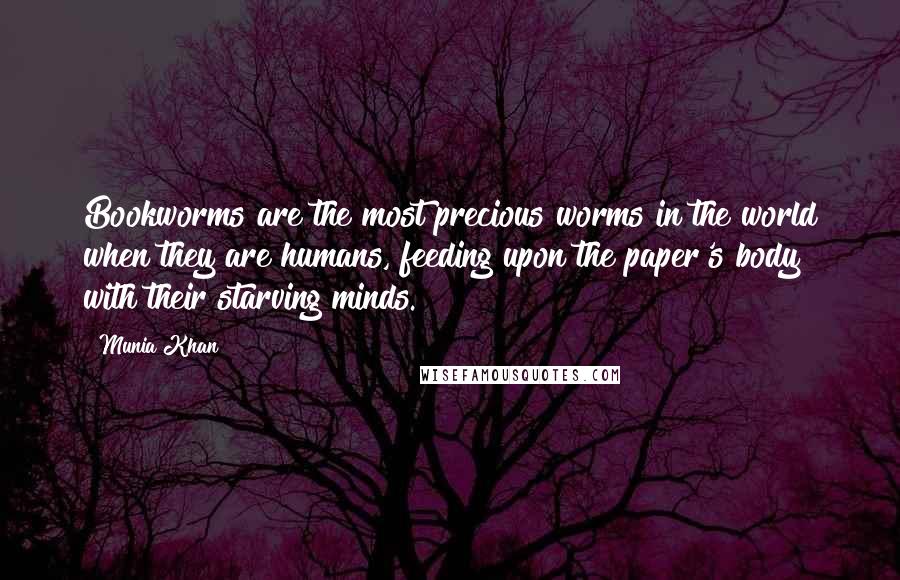 Munia Khan Quotes: Bookworms are the most precious worms in the world when they are humans, feeding upon the paper's body with their starving minds.