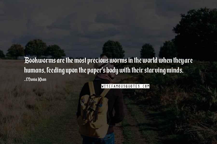 Munia Khan Quotes: Bookworms are the most precious worms in the world when they are humans, feeding upon the paper's body with their starving minds.