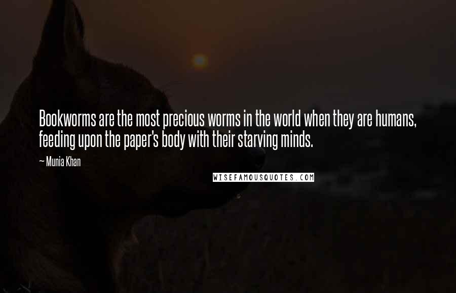 Munia Khan Quotes: Bookworms are the most precious worms in the world when they are humans, feeding upon the paper's body with their starving minds.