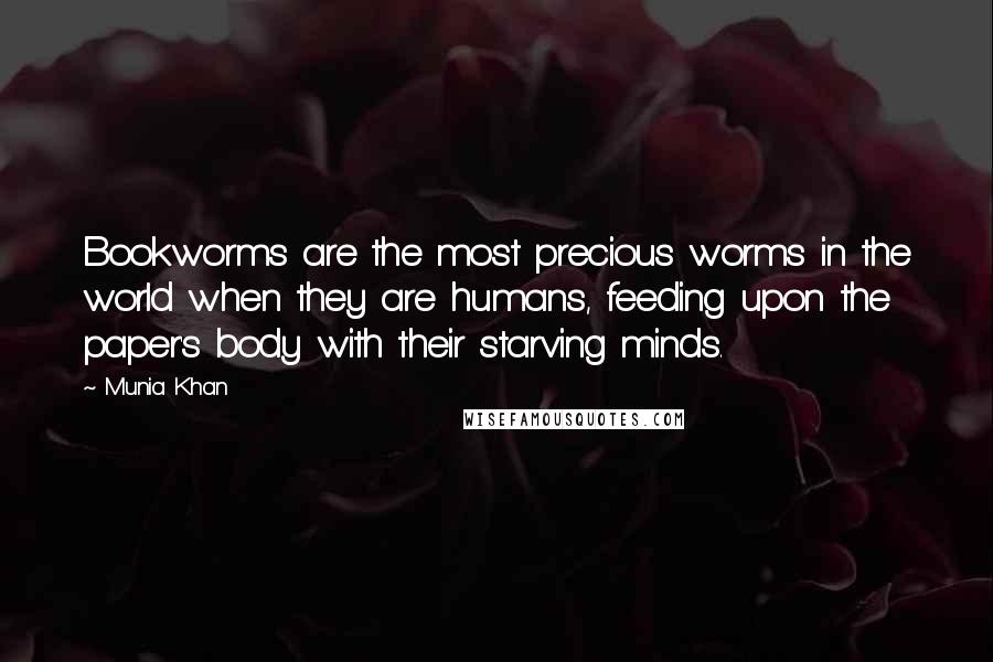 Munia Khan Quotes: Bookworms are the most precious worms in the world when they are humans, feeding upon the paper's body with their starving minds.
