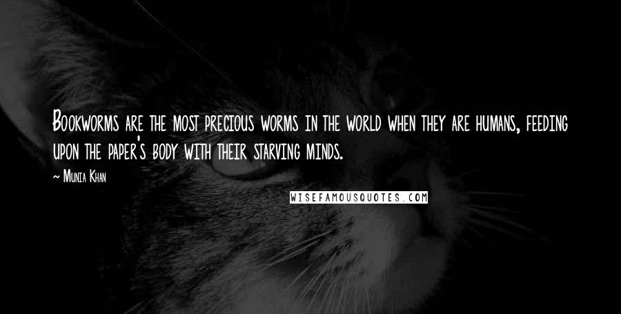 Munia Khan Quotes: Bookworms are the most precious worms in the world when they are humans, feeding upon the paper's body with their starving minds.