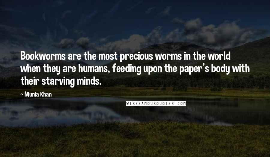 Munia Khan Quotes: Bookworms are the most precious worms in the world when they are humans, feeding upon the paper's body with their starving minds.