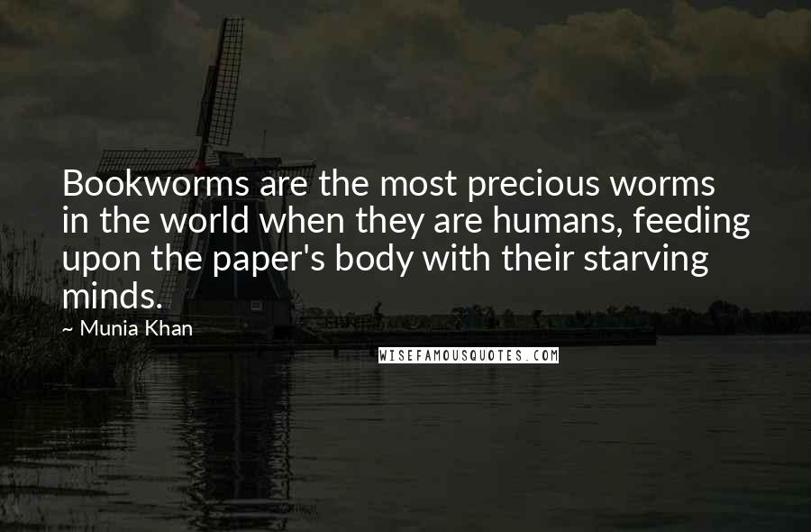 Munia Khan Quotes: Bookworms are the most precious worms in the world when they are humans, feeding upon the paper's body with their starving minds.