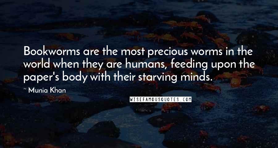 Munia Khan Quotes: Bookworms are the most precious worms in the world when they are humans, feeding upon the paper's body with their starving minds.