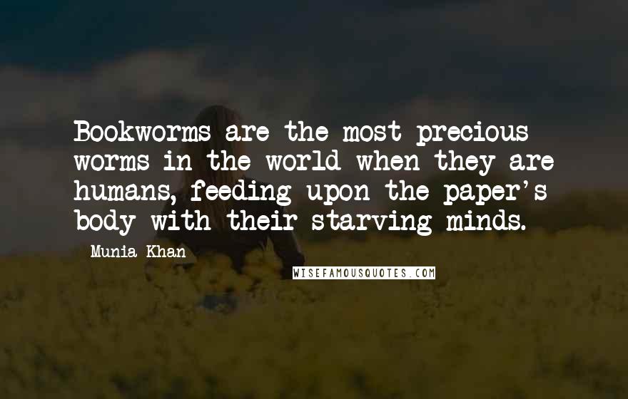 Munia Khan Quotes: Bookworms are the most precious worms in the world when they are humans, feeding upon the paper's body with their starving minds.